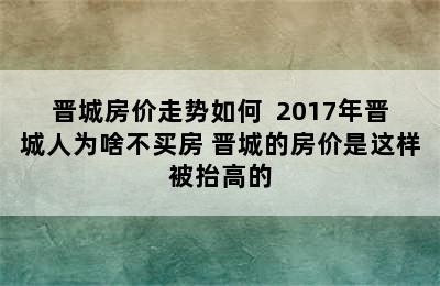 晋城房价走势如何  2017年晋城人为啥不买房 晋城的房价是这样被抬高的